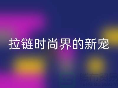 浔兴拉链＞＞＞时尚界的新宠＞＞＞展现个性魅力