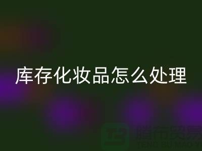 华体会体育网页版化妆品-大量华体会体育网页版库存化妆品怎么处理-上海布料华体会体育网页版公司