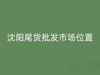 沈阳尾货批发市场在哪里？全攻略：位置、优势与采购技巧