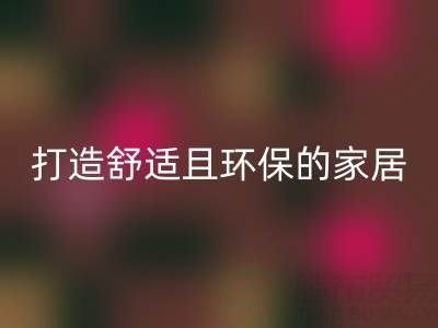 打造舒适且环保的家居空间:叠石桥家纺库存华体会体育网页版全方位解决方案
