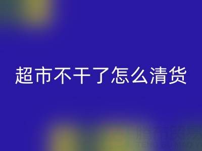 超市不干了怎么清货？广告词怎么写好？——百货清货公司