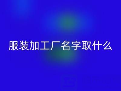 服装加工厂名字取什么好听点？简洁大气——加工厂找订单的平台