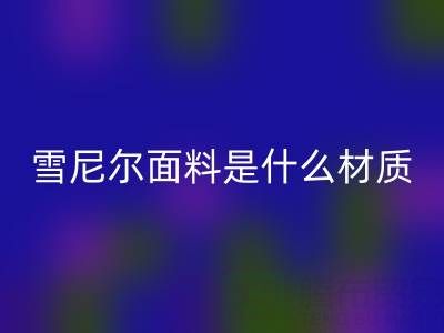 雪尼尔面料是什么材质？——窗帘布华体会体育网页版公司揭秘