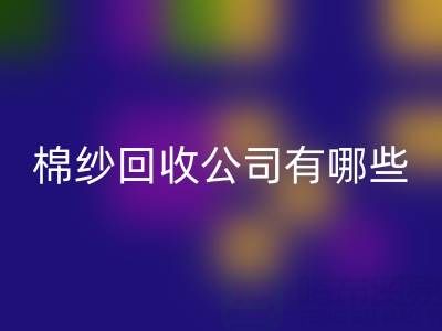 上海棉纱华体会体育网页版公司有哪些地址——长期棉纱收购厂家