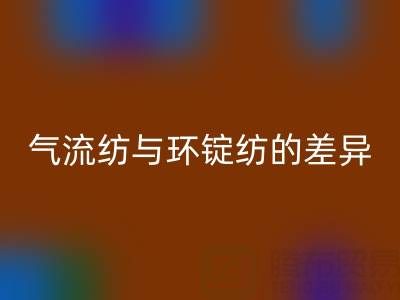 气流纺与环锭纺的差异解析——浙江棉纱华体会体育网页版视角下的工艺对比