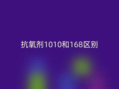 抗氧剂1010和168区别有哪些?上海染料华体会体育网页版厂家深度解析