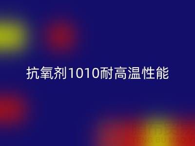 抗氧剂1010耐高温性能解析及其在废旧染料华体会体育网页版中的关键作用