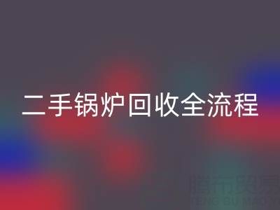 二手锅炉华体会体育网页版全解析：流程、注意事项及专业平台选择指南