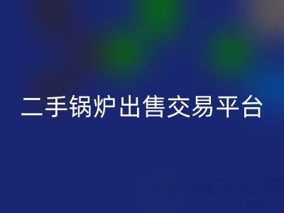 二手锅炉出售交易平台有哪些官网——废旧锅炉华体会体育网页版网