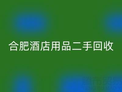 合肥酒店用品二手华体会体育网页版全攻略：电话、市场与高效处理渠道
