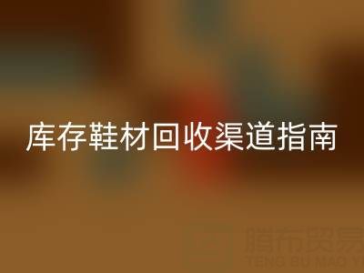 库存鞋材华体会体育网页版渠道避坑指南：5大技巧锁定优质合作伙伴