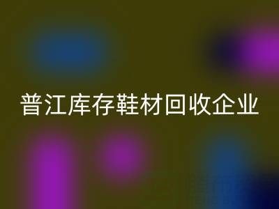 普江库存鞋材华体会体育网页版:被忽视的环保金矿与产业升级密码