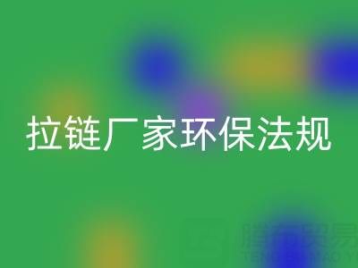 拉链华体会体育网页版厂家的环保法规解读与政策支持分析：绿色转型新机遇