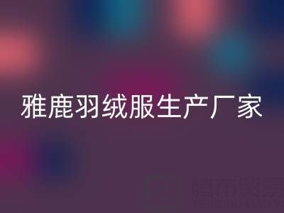 雅鹿羽绒服生产厂家位置及羽绒服收购平台全解析