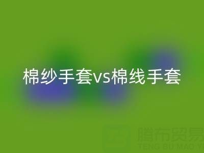 棉纱手套 vs 棉线手套：谁更能扛住高温考验？