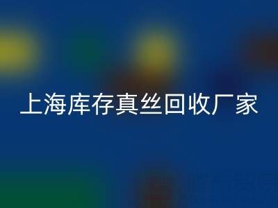 上海库存真丝华体会体育网页版厂家揭秘：行业内的瑰宝