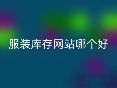 服装库存网站哪个好?上海腾布贸易公司打造诚信交易平台
